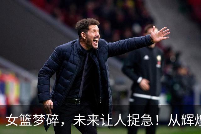 女篮梦碎，未来让人捉急！从辉煌到哀愁的变迁