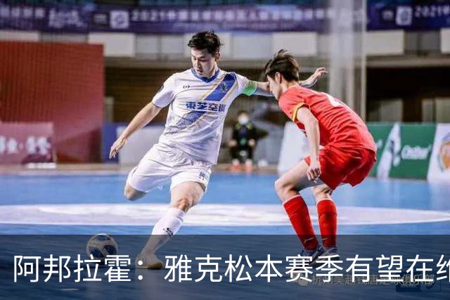 阿邦拉霍：雅克松本赛季有望在维拉大展宏图，冲击20球！